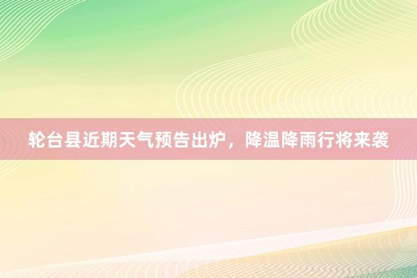 轮台县近期天气预告出炉，降温降雨行将来袭